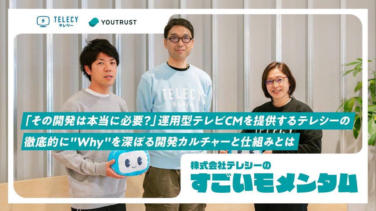 その開発は本当に必要？」運用型テレビCMを提供するテレシーの徹底的に“Why”を深ぼる開発カルチャーと仕組みとは【すごいモメンタム】 |  YOUTRUST Studio